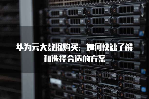 华为云大数据购买:如何快速了解和选择合适的方案
