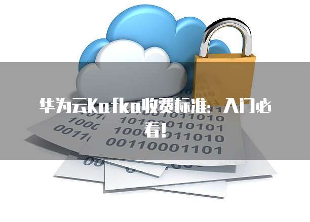 华为云Kafka收费标准:入门必看!