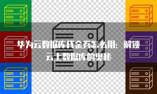 华为云数据库代金券怎么用:解锁云上数据库的奥秘