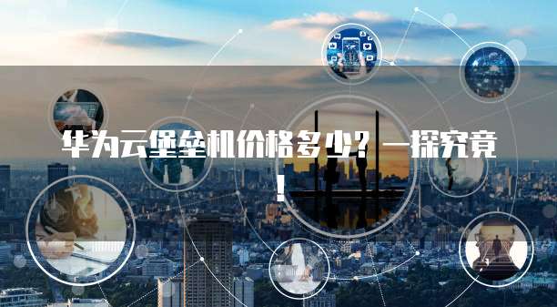 华为云堡垒机价格多少?一探究竟!