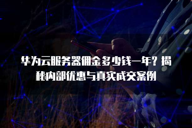 华为云服务器佣金多少钱一年？揭秘内部优惠与真实成交案例