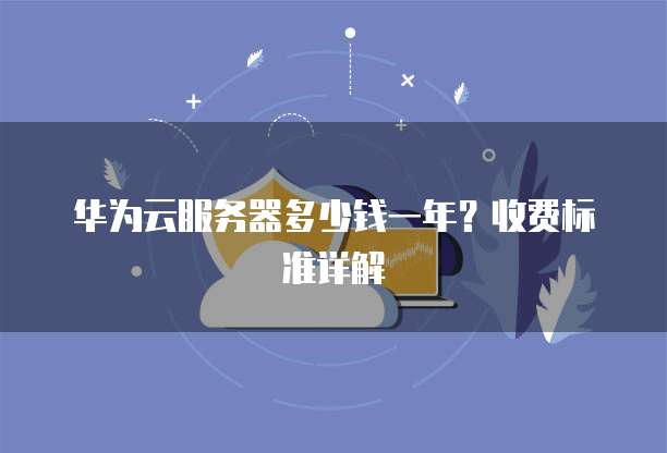 华为云服务器多少钱一年?收费标准详解
