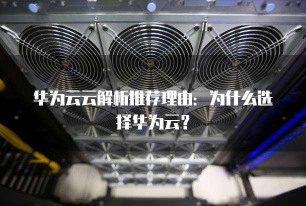 华为云云解析推荐理由:为什么选择华为云?