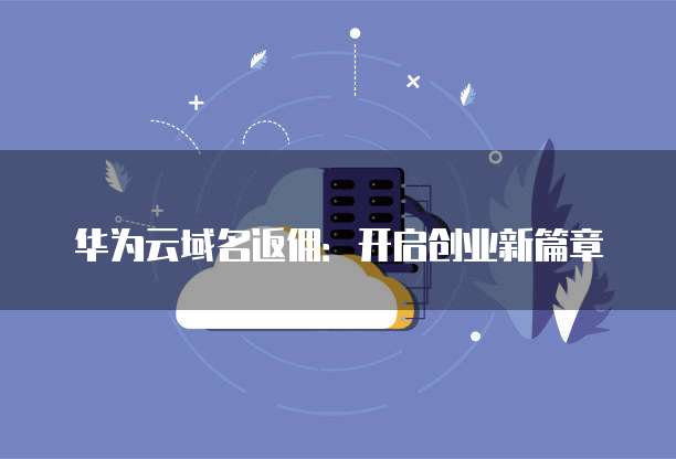 华为云域名返佣:开启创业新篇章