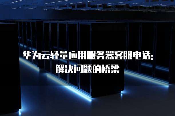 华为云轻量应用服务器客服电话: 解决问题的桥梁