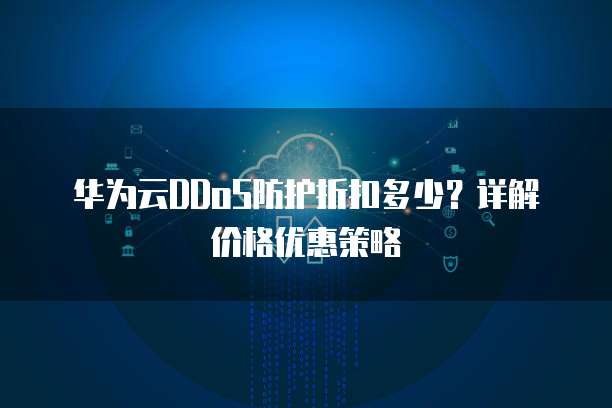 华为云DDoS防护折扣多少?详解价格优惠策略