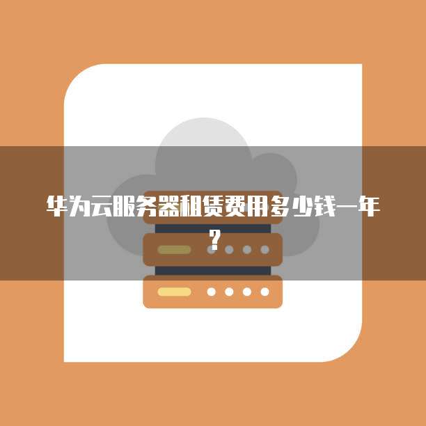 华为云服务器租赁费用多少钱一年?