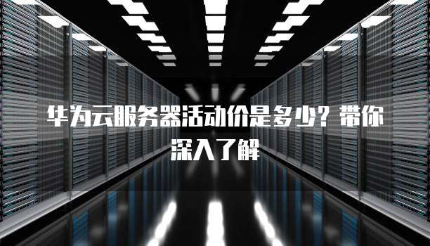 华为云服务器活动价是多少?带你深入了解