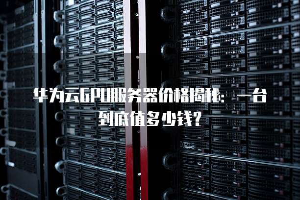 华为云GPU服务器价格揭秘:一台到底值多少钱?