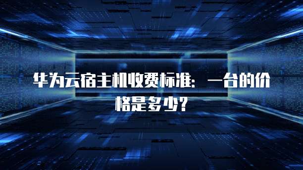 华为云宿主机收费标准:一台的价格是多少?
