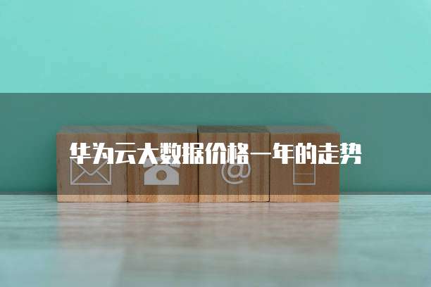 华为云大数据价格一年的走势