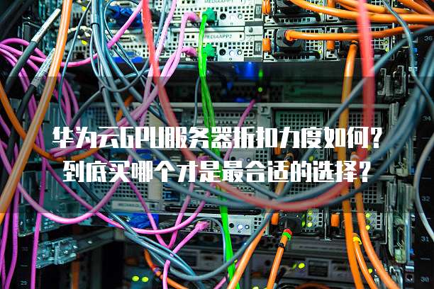 华为云GPU服务器折扣力度如何?到底买哪个才是最合适的选择?