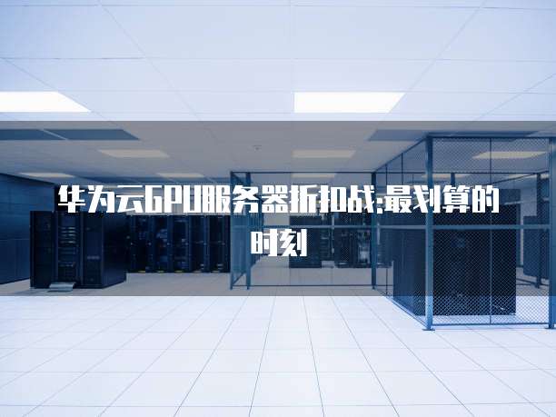 华为云GPU服务器折扣战:最划算的时刻