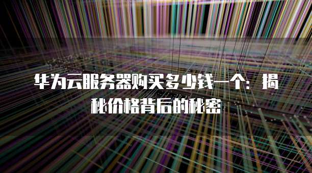华为云服务器购买多少钱一个:揭秘价格背后的秘密