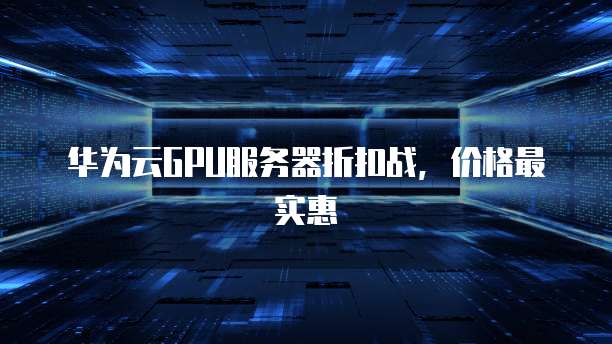 华为云GPU服务器折扣战,价格最实惠