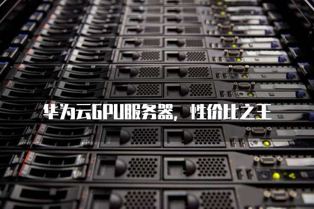 华为云GPU服务器，性价比之王