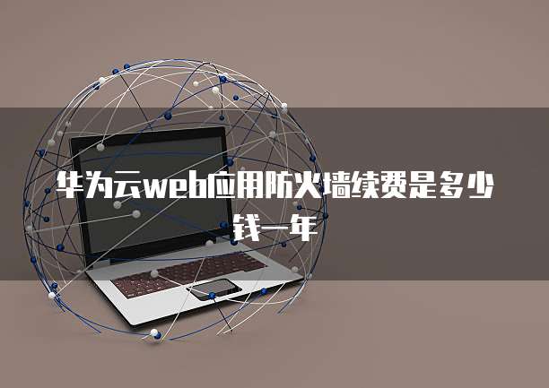 华为云web应用防火墙续费是多少钱一年
