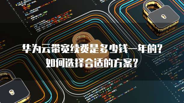 华为云带宽续费是多少钱一年的?如何选择合适的方案?