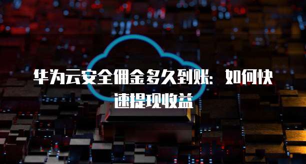 华为云安全佣金多久到账:如何快速提现收益