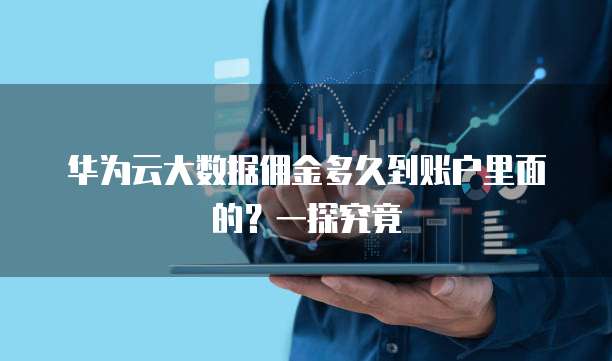 华为云大数据佣金多久到账户里面的?一探究竟