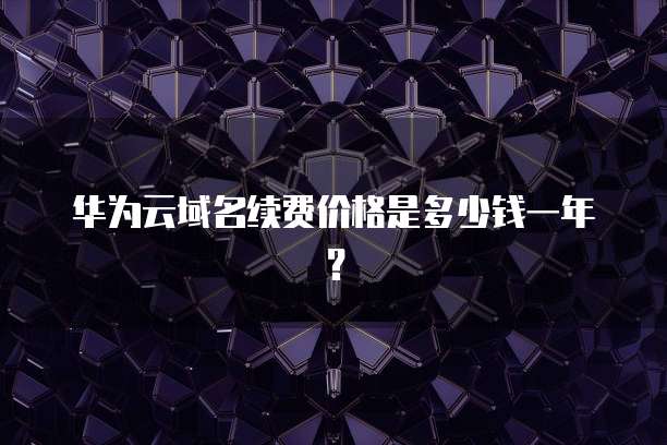 华为云域名续费价格是多少钱一年?