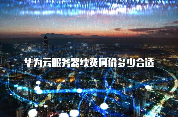华为云服务器续费同价多少合适