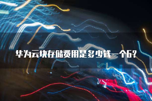 华为云块存储费用是多少钱一个G?