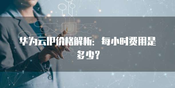 华为云IP价格解析:每小时费用是多少?