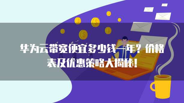 华为云带宽便宜多少钱一年?价格表及优惠策略大揭秘!