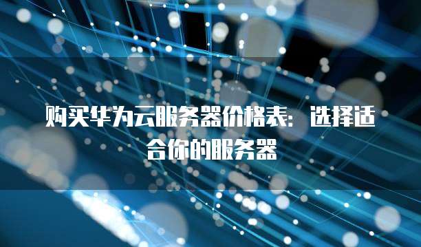 购买华为云服务器价格表:选择适合你的服务器