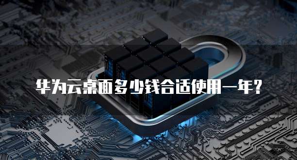 华为云桌面多少钱合适使用一年?