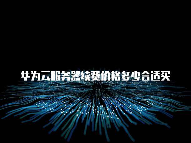 华为云服务器续费价格多少合适买