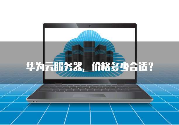 华为云服务器，价格多少合适？