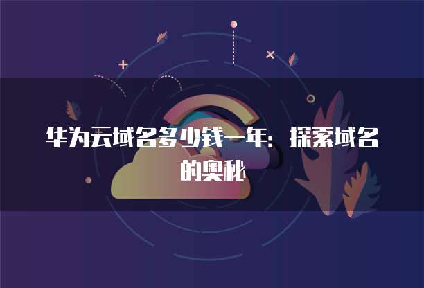 华为云域名多少钱一年:探索域名的奥秘