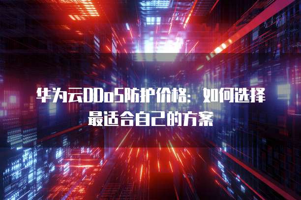 华为云DDoS防护价格:如何选择最适合自己的方案
