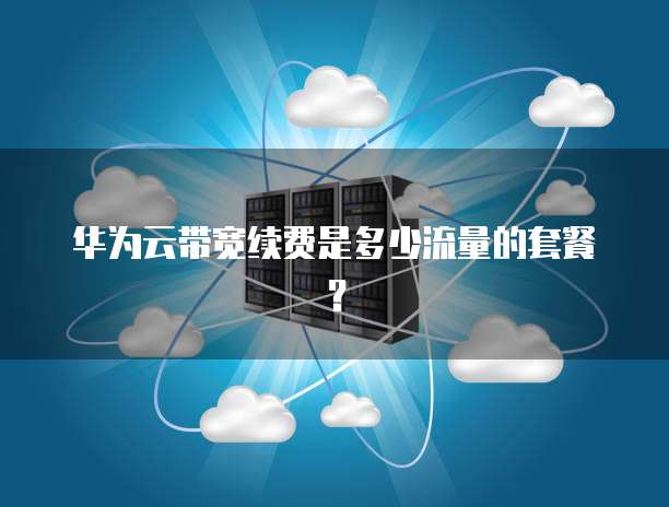 华为云带宽续费是多少流量的套餐?