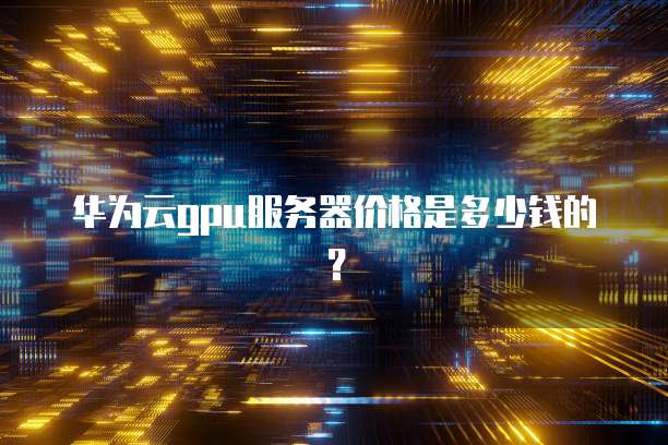 华为云gpu服务器价格是多少钱的?