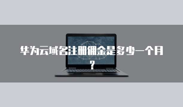 华为云域名注册佣金是多少一个月?