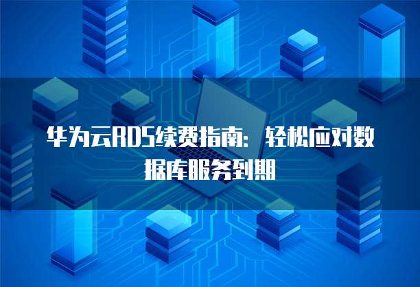 华为云RDS续费指南:轻松应对数据库服务到期