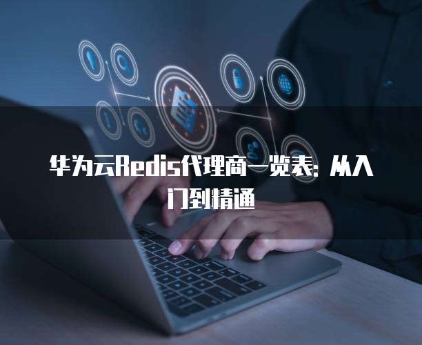 华为云Redis代理商一览表: 从入门到精通