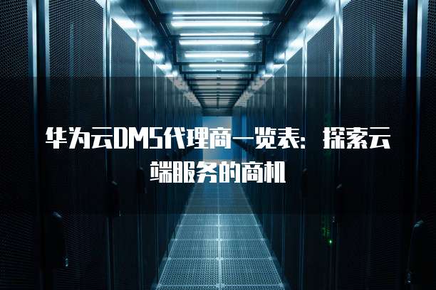 华为云DMS代理商一览表：探索云端服务的商机