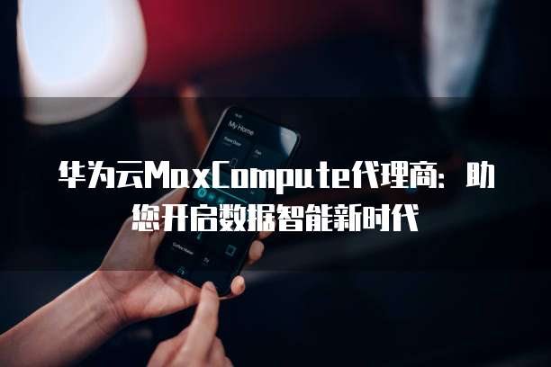 华为云MaxCompute代理商:助您开启数据智能新时代