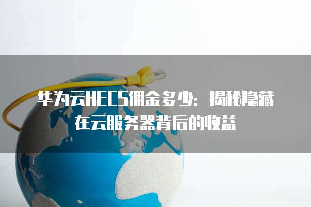 华为云HECS佣金多少:揭秘隐藏在云服务器背后的收益