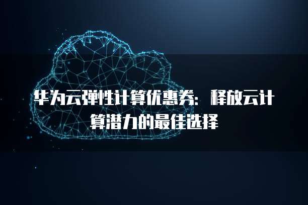 华为云弹性计算优惠券:释放云计算潜力的最佳选择
