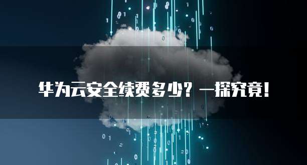 华为云安全续费多少?一探究竟!