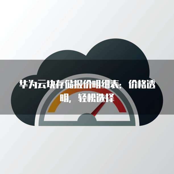 华为云块存储报价明细表:价格透明,轻松选择