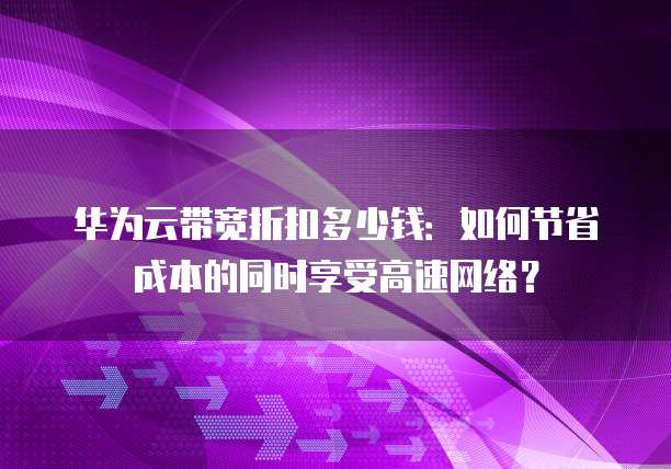华为云带宽折扣多少钱：如何节省成本的同时享受高速网络？