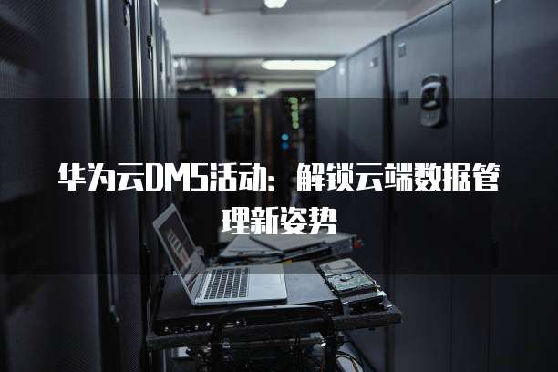 华为云DMS活动：解锁云端数据管理新姿势