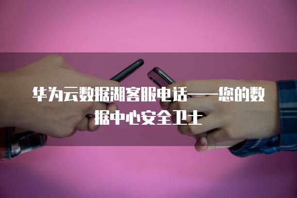 华为云数据湖客服电话——您的数据中心安全卫士
