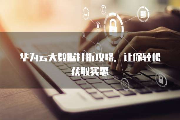 华为云大数据打折攻略,让你轻松获取实惠